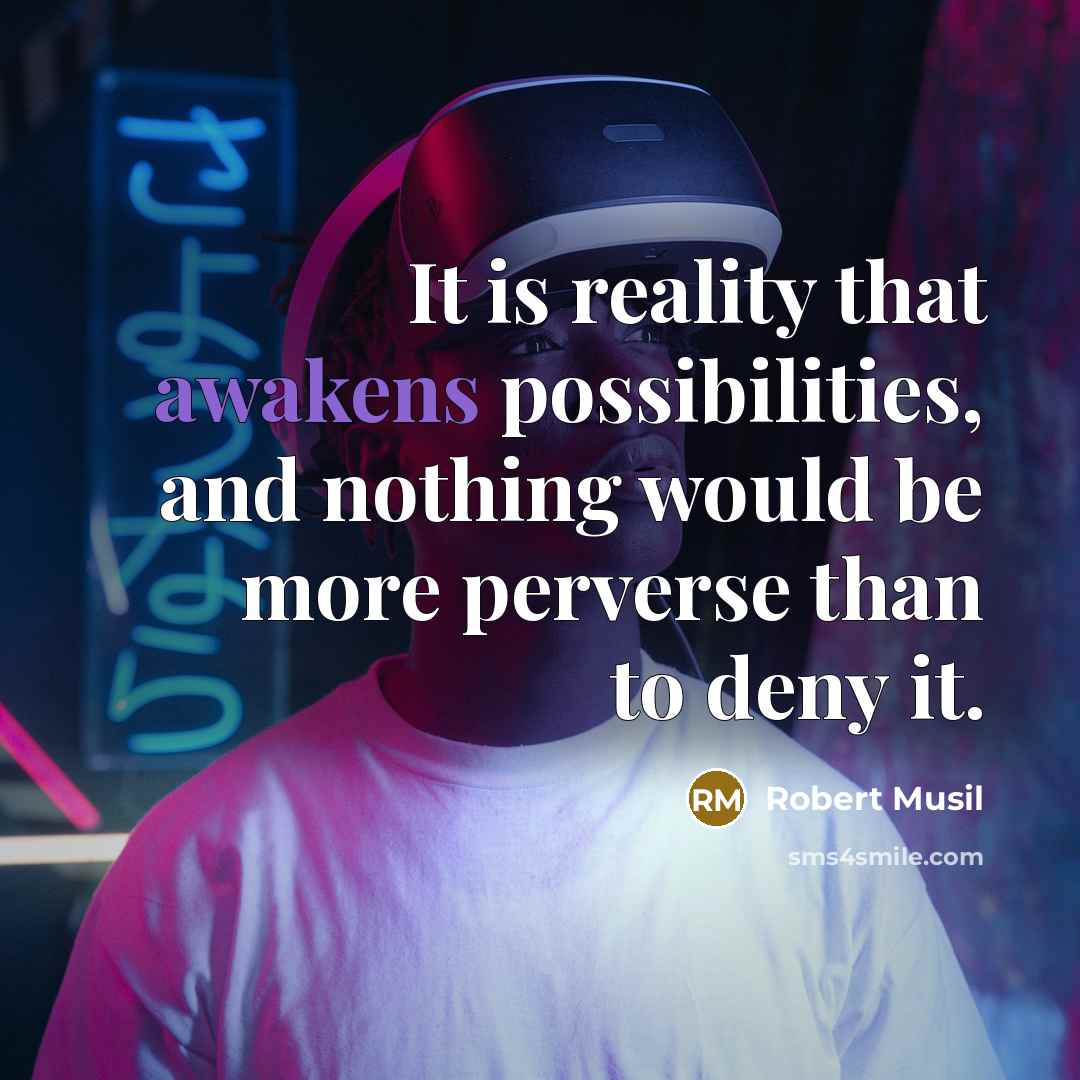 “It is reality that awakens possibilities, and nothing would be more perverse than to deny it.” quote by Robert Musil