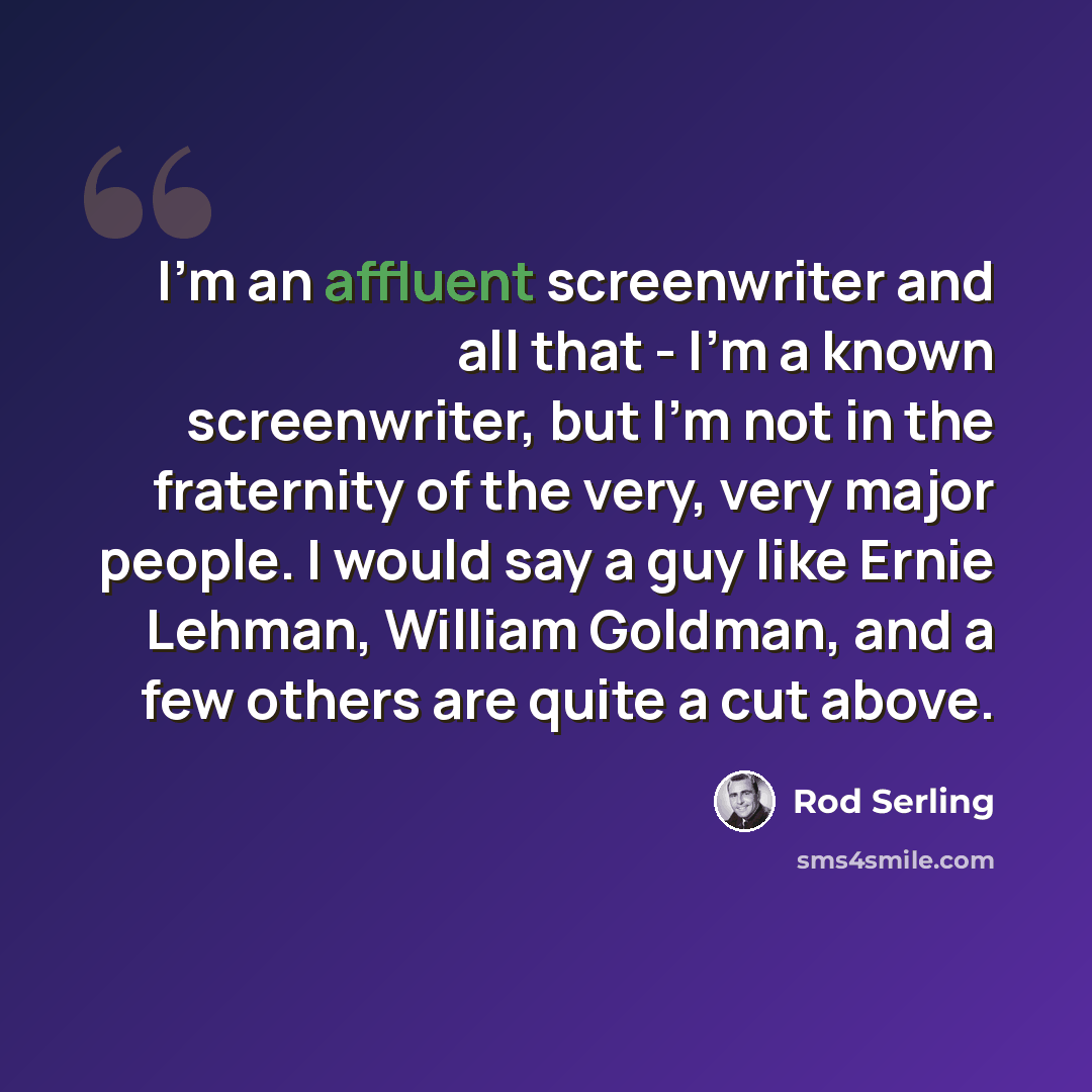 “I'm an affluent screenwriter and all that - I'm a known screenwriter, but I'm not in the fraternity of the very, very major people. I would say a guy like Ernie Lehman, William Goldman, and a few others are quite a cut above.” quote by Rod Serling