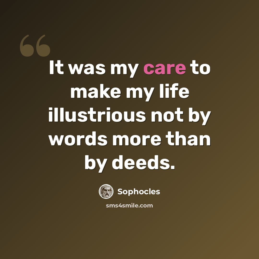 “It was my care to make my life illustrious not by words more than by deeds.” quote by Sophocles
