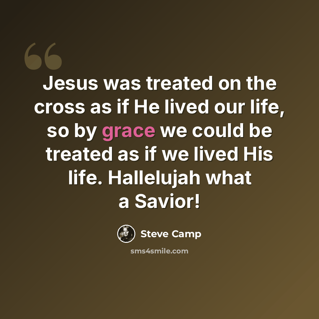 “Jesus was treated on the cross as if He lived our life, so by grace we could be treated as if we lived His life. Hallelujah what a Savior!” quote by Steve Camp