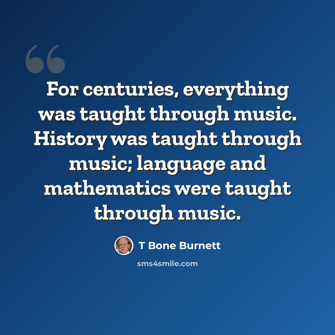 “For centuries, everything was taught through music. History was taught through music; language and mathematics were taught through music.” quote by T Bone Burnett