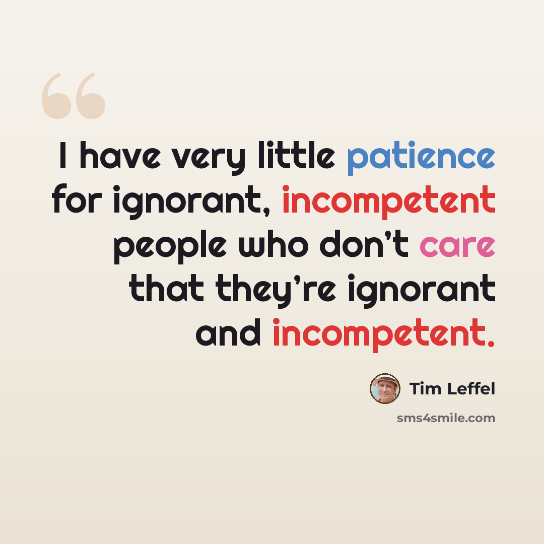“I have very little patience for ignorant, incompetent people who don’t care that they’re ignorant and incompetent.” quote by Tim Leffel