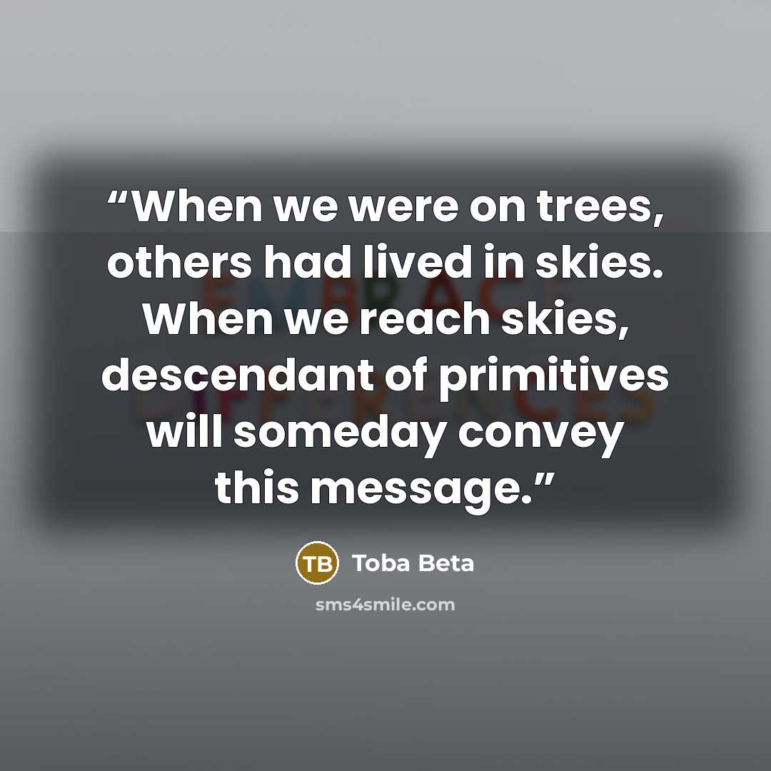 “When we were on trees, others had lived in skies. When we reach skies, descendant of primitives will someday convey this message.” quote by Toba Beta
