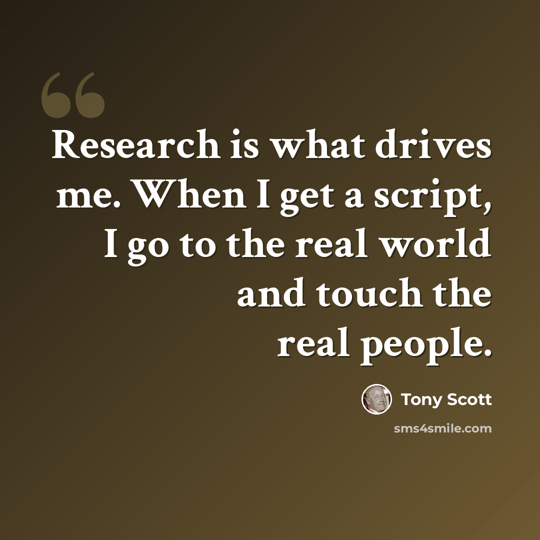 “Research is what drives me. When I get a script, I go to the real world and touch the real people.” quote by Tony Scott