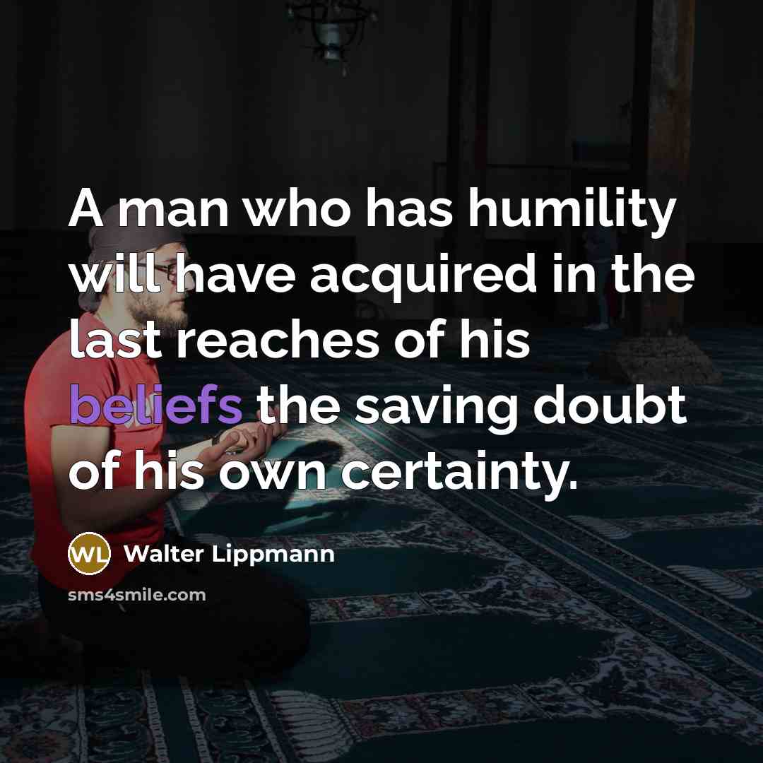 “A man who has humility will have acquired in the last reaches of his beliefs the saving doubt of his own certainty.” quote by Walter Lippmann