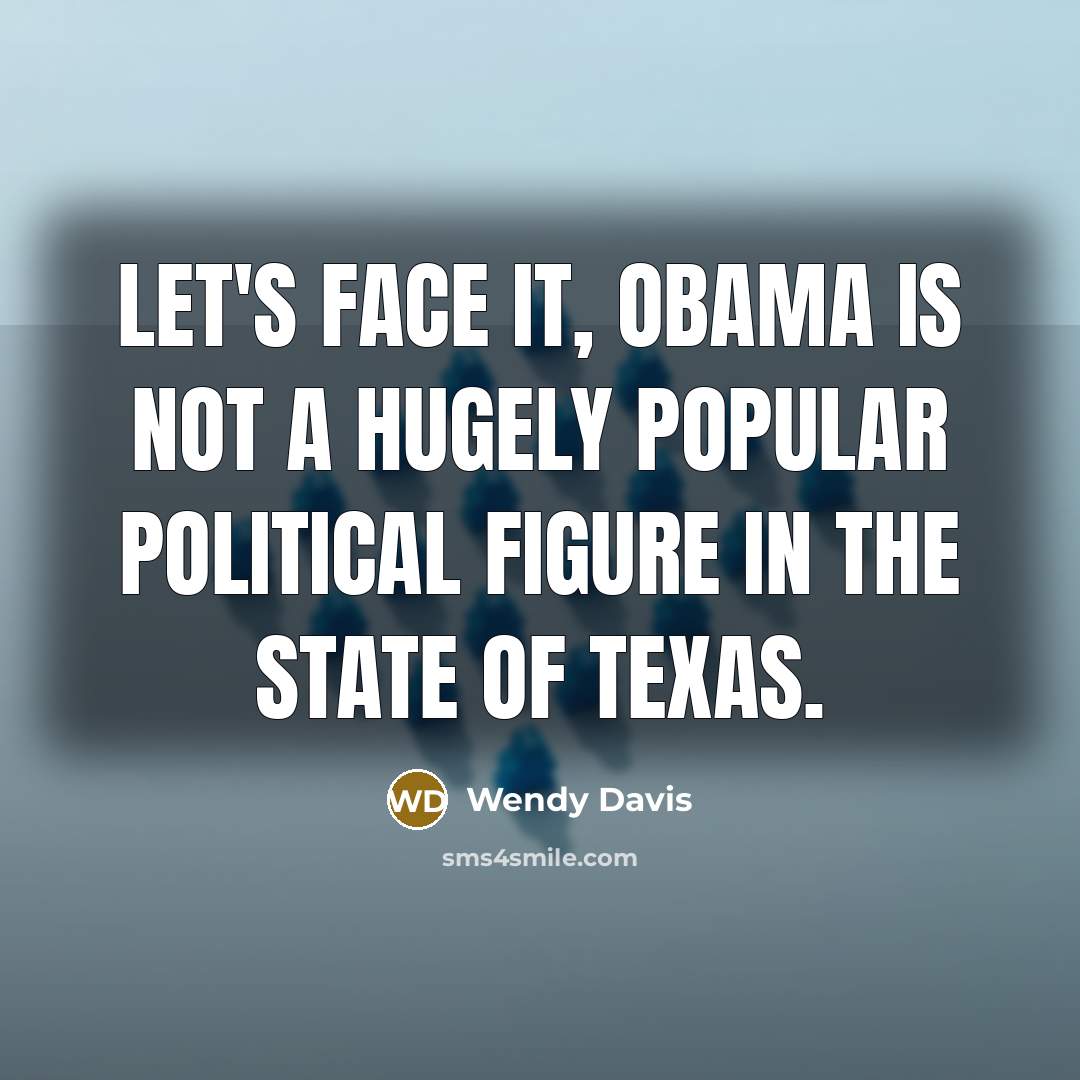 “Let's face it, Obama is not a hugely popular political figure in the state of Texas.” quote by Wendy Davis