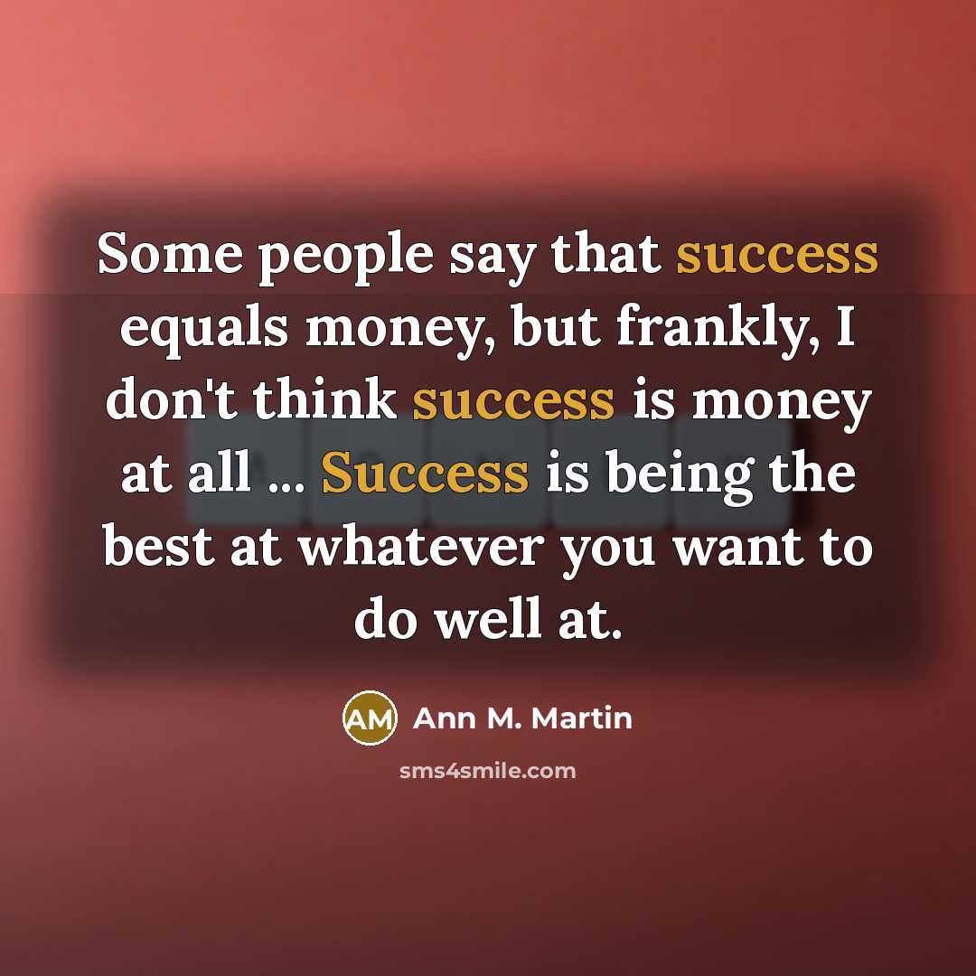 “Some people say that success equals money, but frankly, I don't think success is money at all ... Success is being the best at whatever you want to do well at.” quote by Ann M. Martin