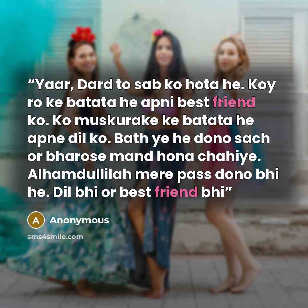 “Yaar, Dard to sab ko hota he. Koy ro ke batata he apni best friend ko. Ko muskurake ke batata he apne dil ko. Bath ye he dono sach or bharose mand hona chahiye. Alhamdullilah mere pass dono bhi he. Dil bhi or best friend bhi” quote by Anonymous