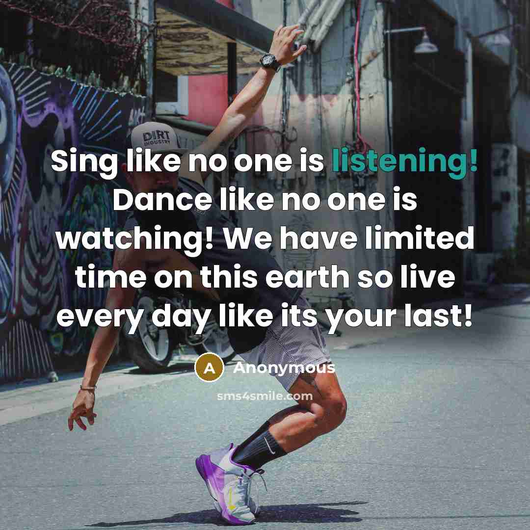 “Sing like no one is listening! Dance like no one is watching! We have limited time on this earth so live every day like its your last!” quote by Anonymous