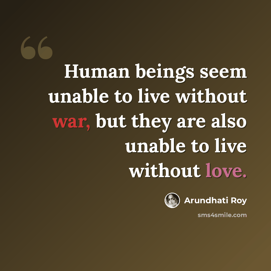 “Human beings seem unable to live without war, but they are also unable to live without love.” quote by Arundhati Roy