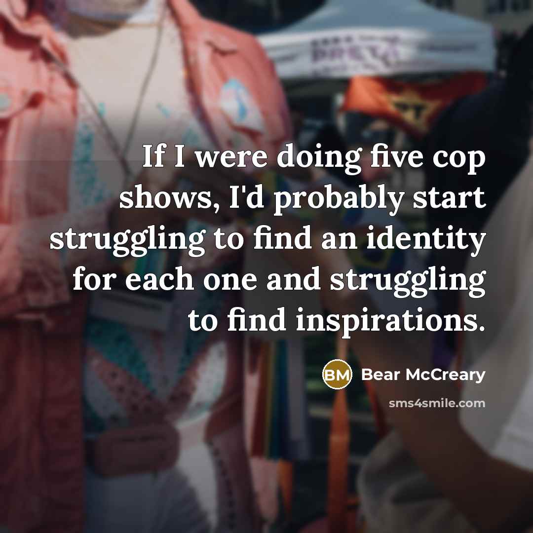 “If I were doing five cop shows, I'd probably start struggling to find an identity for each one and struggling to find inspirations.” quote by Bear McCreary