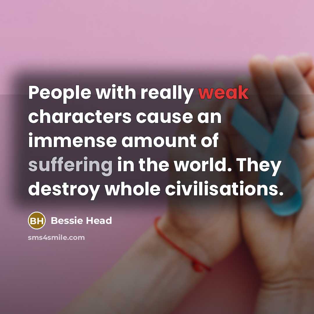 “People with really weak characters cause an immense amount of suffering in the world. They destroy whole civilisations.” quote by Bessie Head