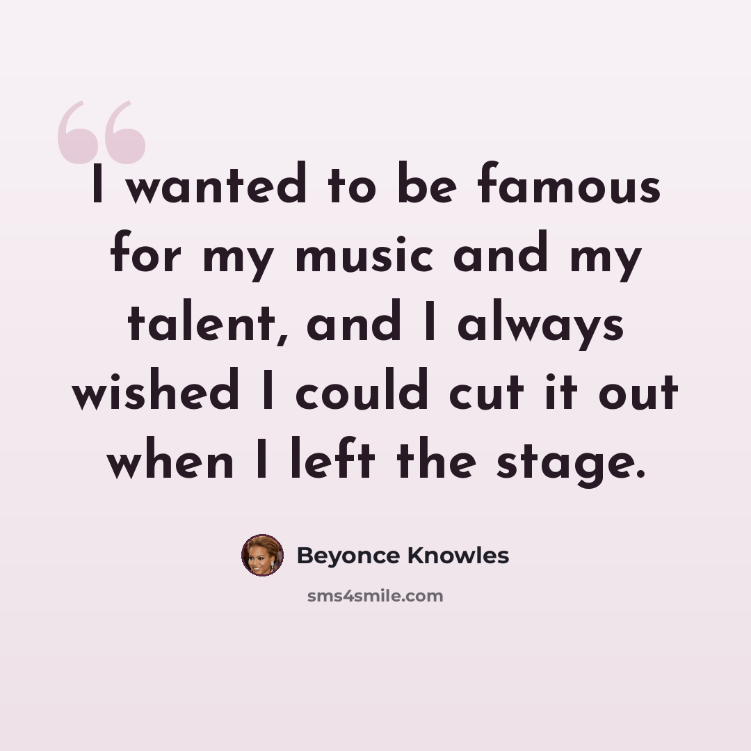 “I wanted to be famous for my music and my talent, and I always wished I could cut it out when I left the stage.” quote by Beyonce Knowles