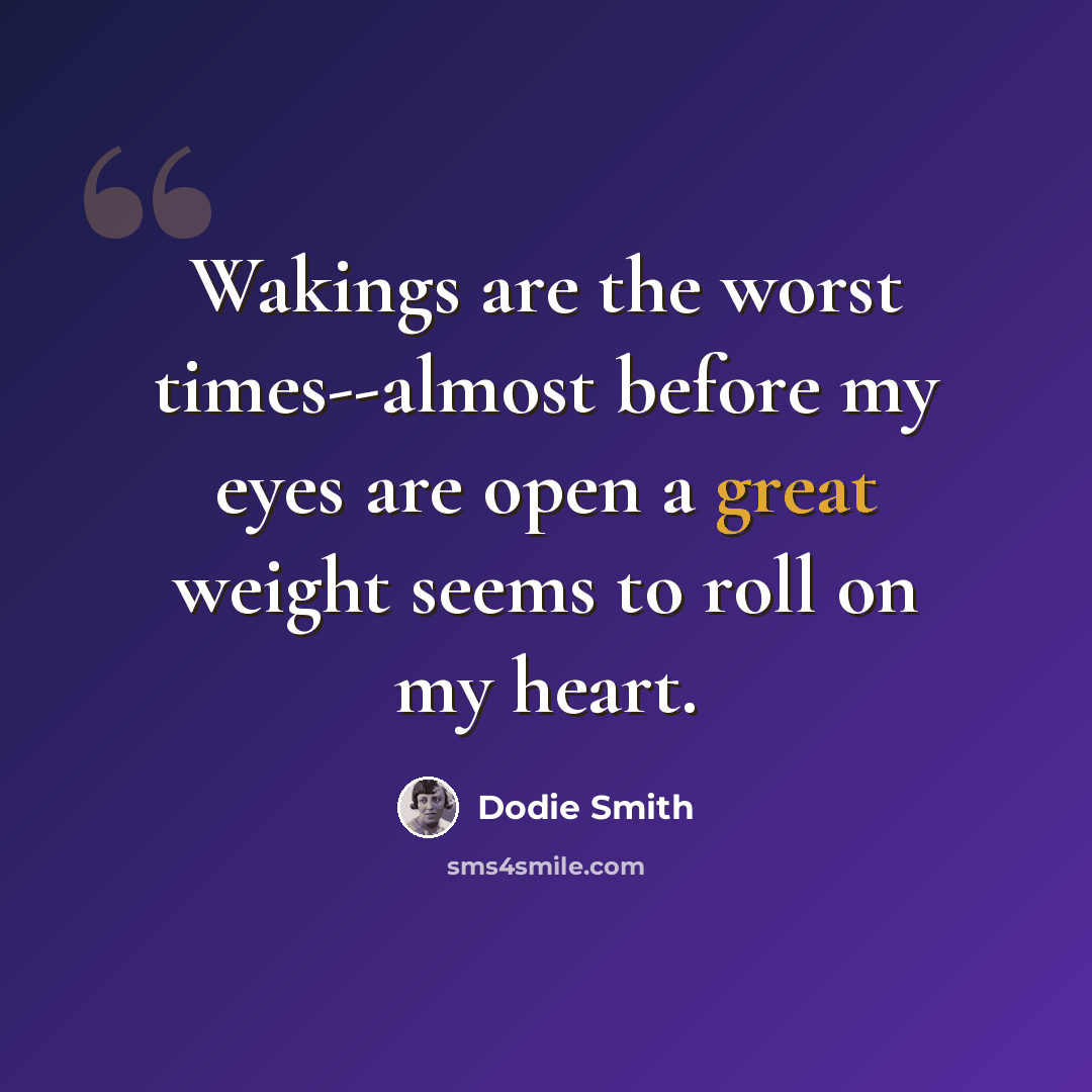 “Wakings are the worst times--almost before my eyes are open a great weight seems to roll on my heart.” quote by Dodie Smith