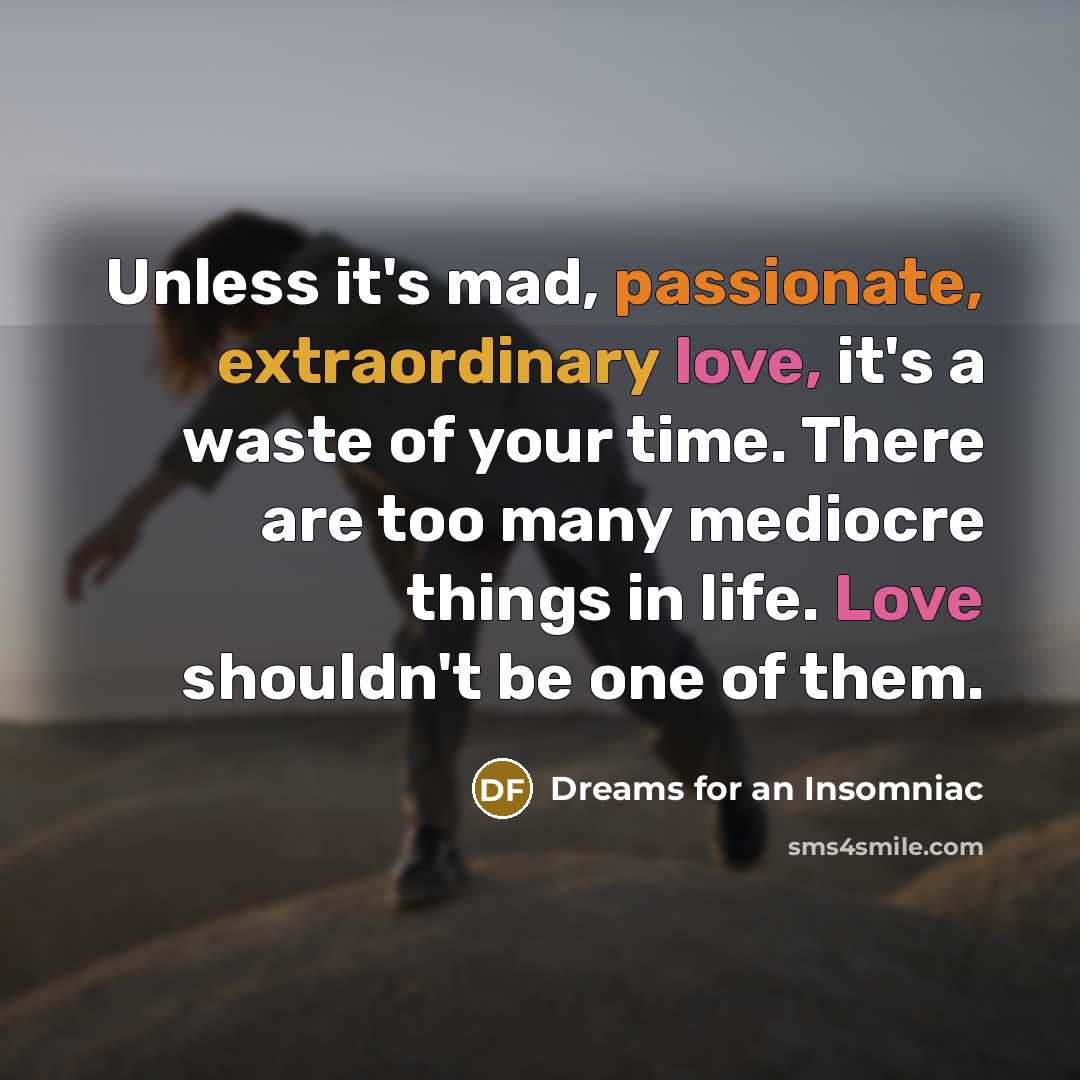 “Unless it's mad, passionate, extraordinary love, it's a waste of your time. There are too many mediocre things in life. Love shouldn't be one of them.” quote by Dreams for an Insomniac
