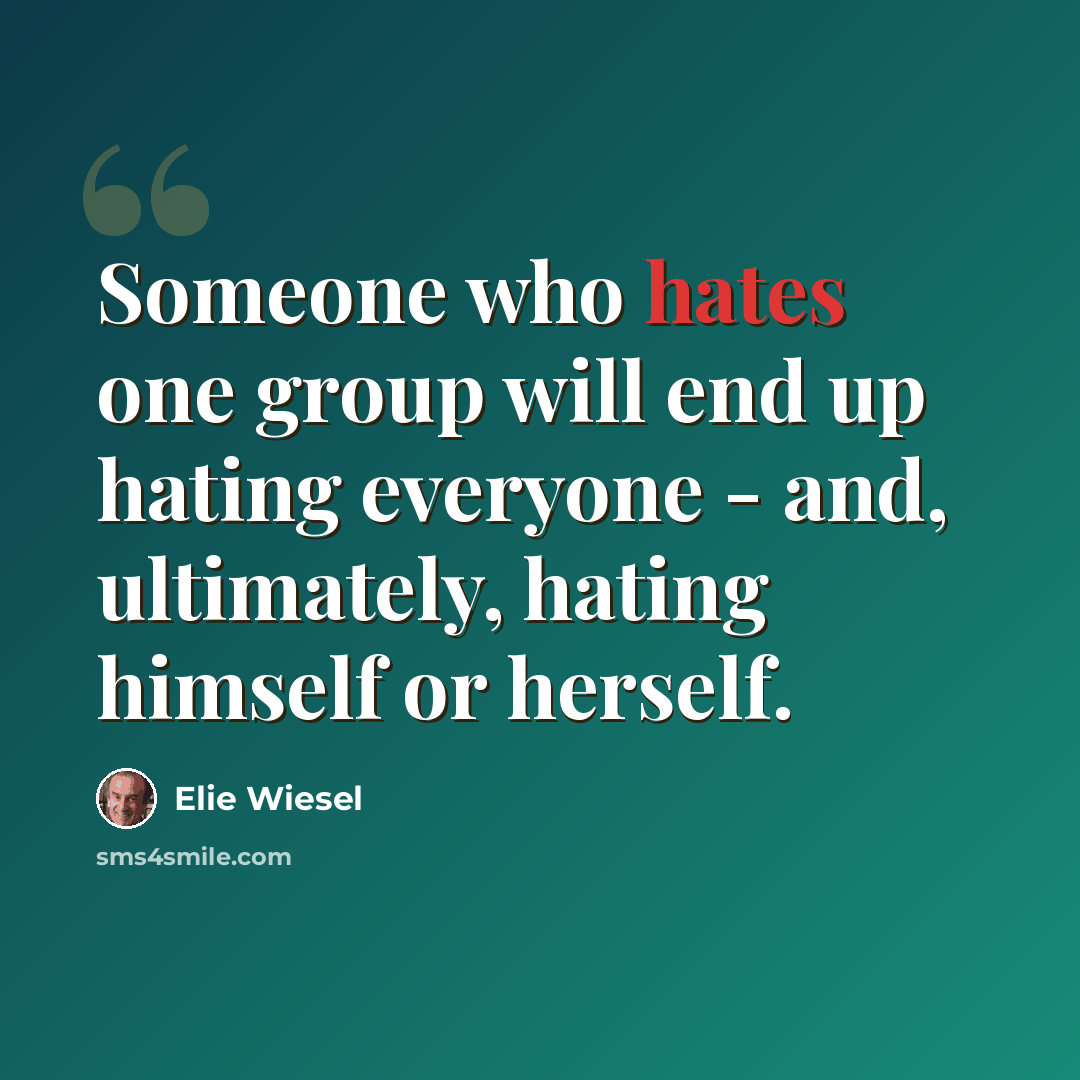 “Someone who hates one group will end up hating everyone - and, ultimately, hating himself or herself.” quote by Elie Wiesel