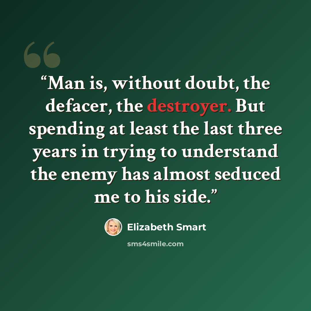 “Man is, without doubt, the defacer, the destroyer. But spending at least the last three years in trying to understand the enemy has almost seduced me to his side.” quote by Elizabeth Smart