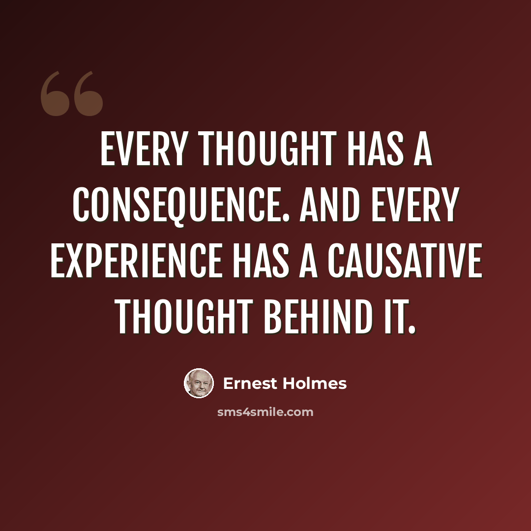 “Every thought has a consequence. And every experience has a causative thought behind it.” quote by Ernest Holmes