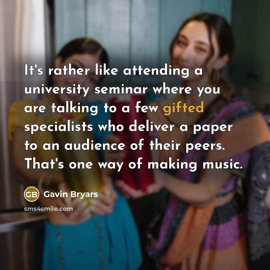 “It's rather like attending a university seminar where you are talking to a few gifted specialists who deliver a paper to an audience of their peers. That's one way of making music.” quote by Gavin Bryars