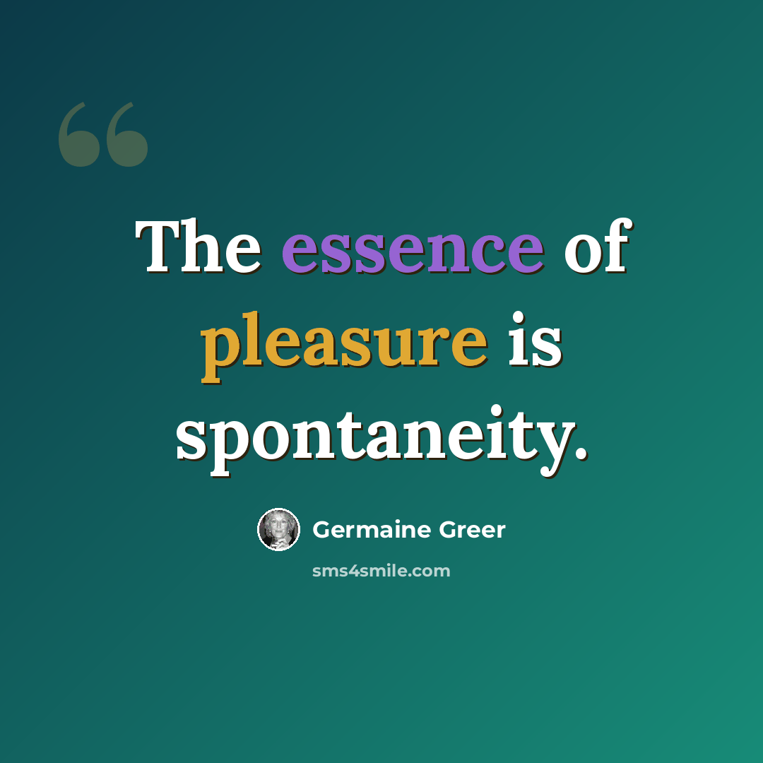 “The essence of pleasure is spontaneity.” quote by Germaine Greer