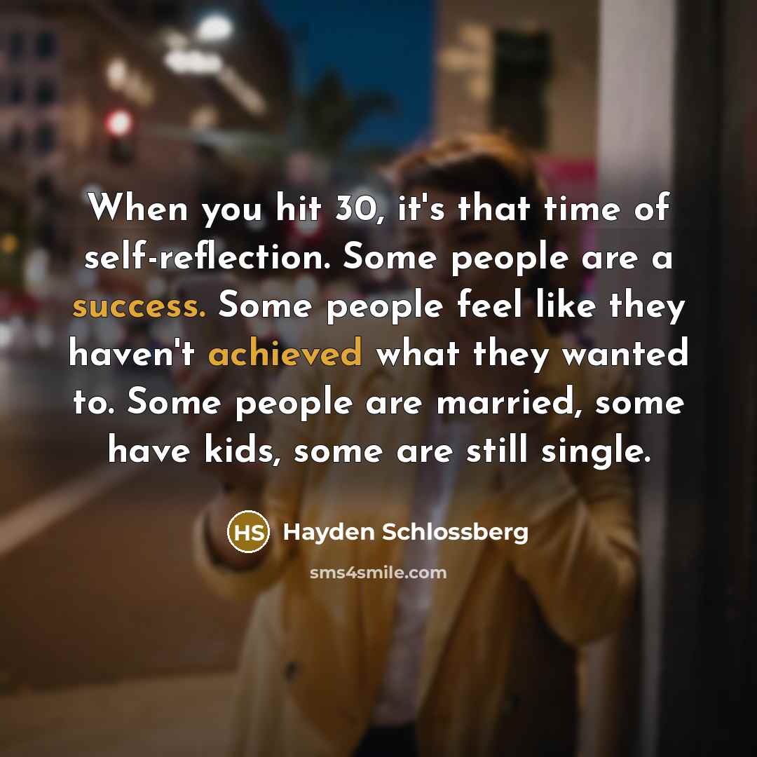 “When you hit 30, it's that time of self-reflection. Some people are a success. Some people feel like they haven't achieved what they wanted to. Some people are married, some have kids, some are still single.” quote by Hayden Schlossberg