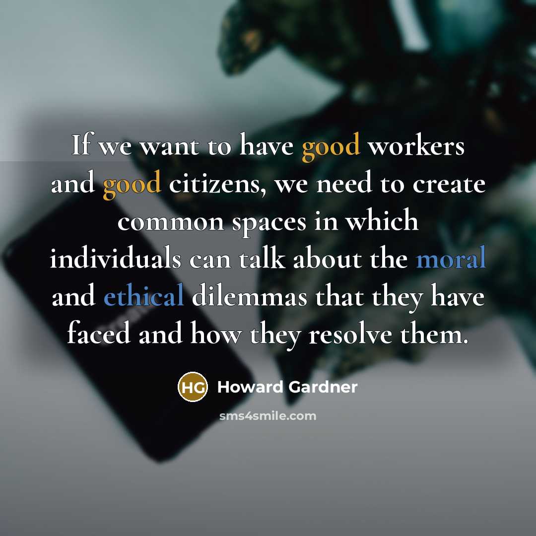 “If we want to have good workers and good citizens, we need to create common spaces in which individuals can talk about the moral and ethical dilemmas that they have faced and how they resolve them.” quote by Howard Gardner