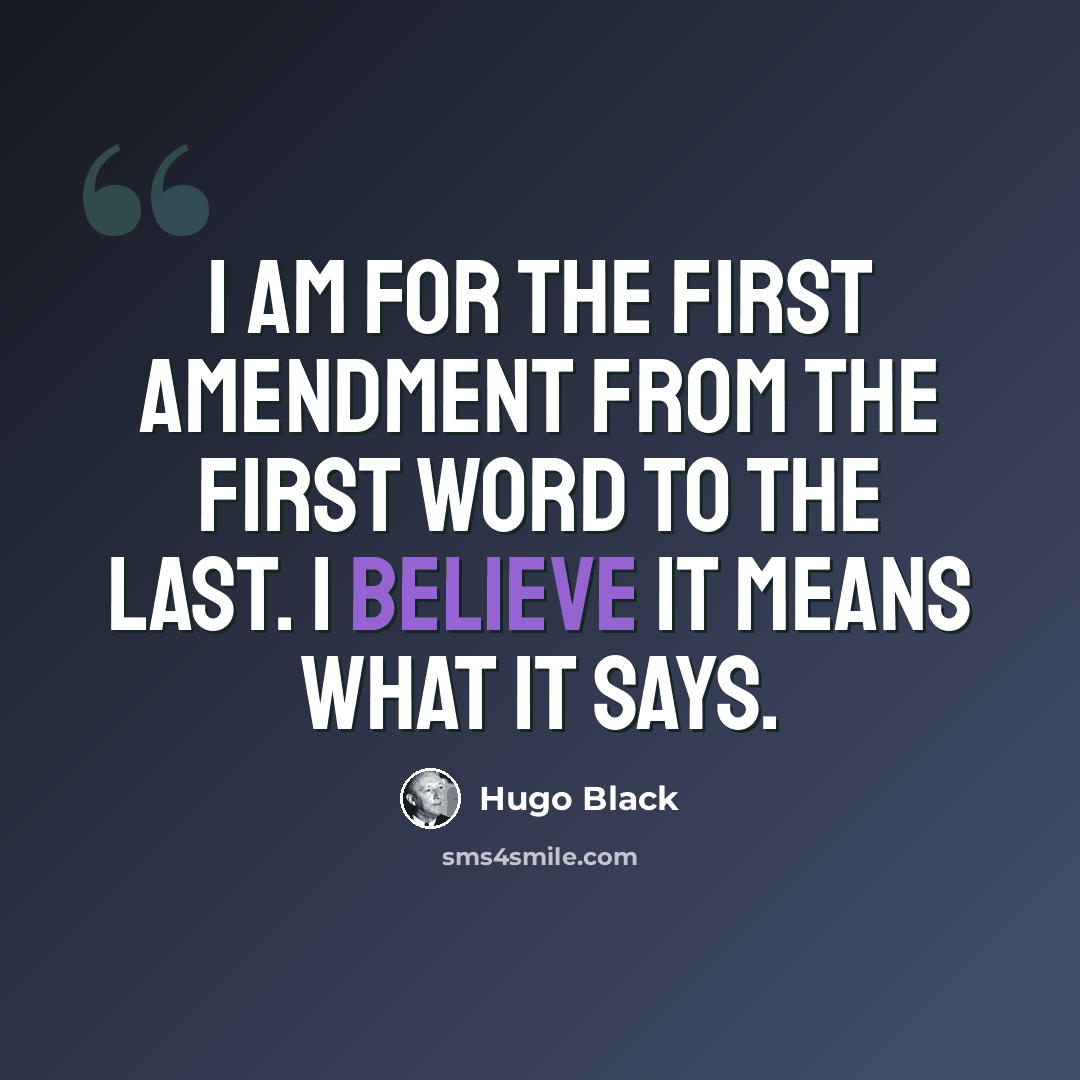 “I am for the First Amendment from the first word to the last. I believe it means what it says.” quote by Hugo Black