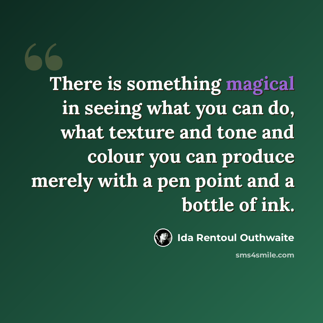 “There is something magical in seeing what you can do, what texture and tone and colour you can produce merely with a pen point and a bottle of ink.” quote by Ida Rentoul Outhwaite