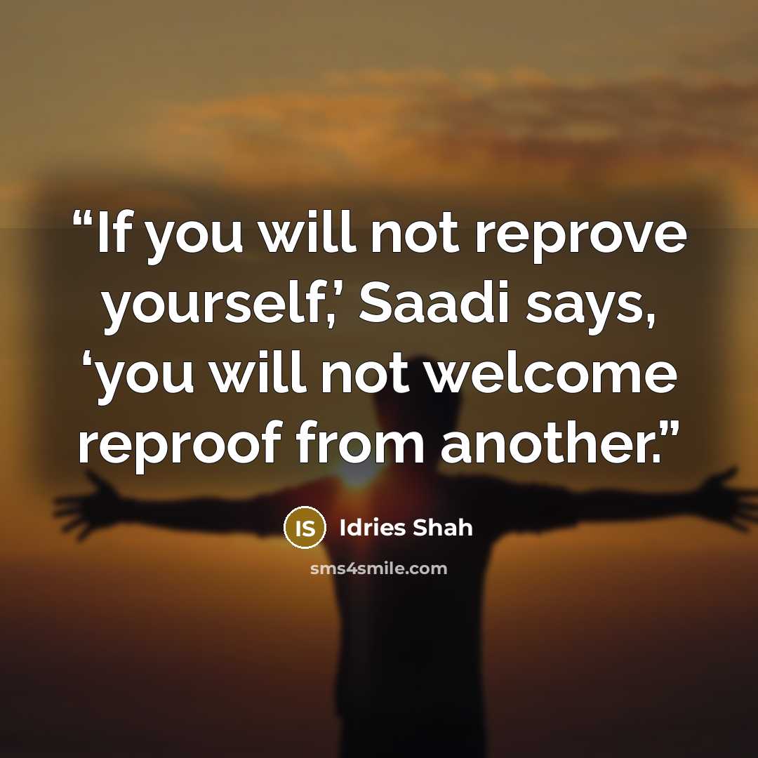 “If you will not reprove yourself,’ Saadi says, ‘you will not welcome reproof from another.” quote by Idries Shah