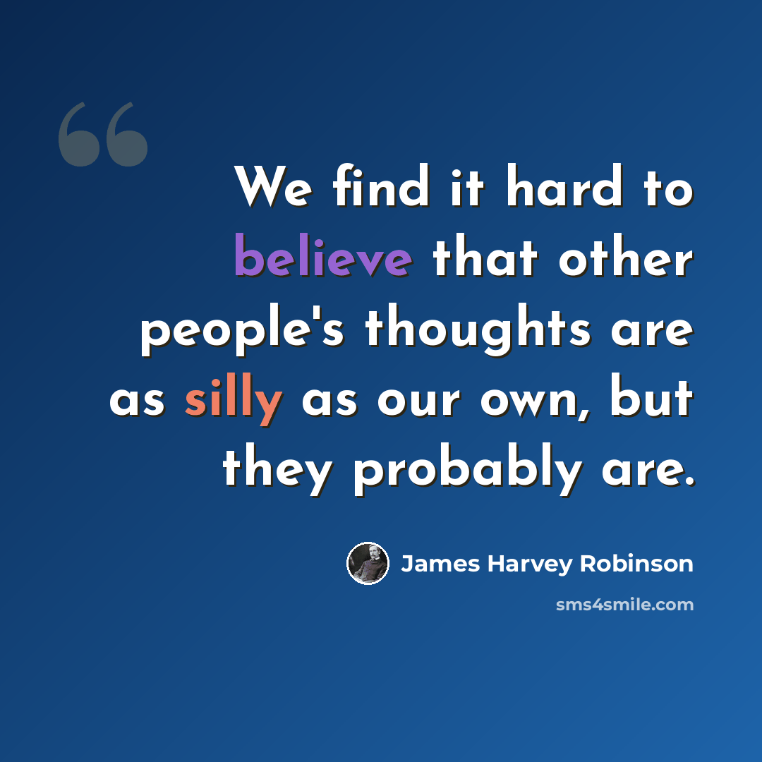 “We find it hard to believe that other people's thoughts are as silly as our own, but they probably are.” quote by James Harvey Robinson