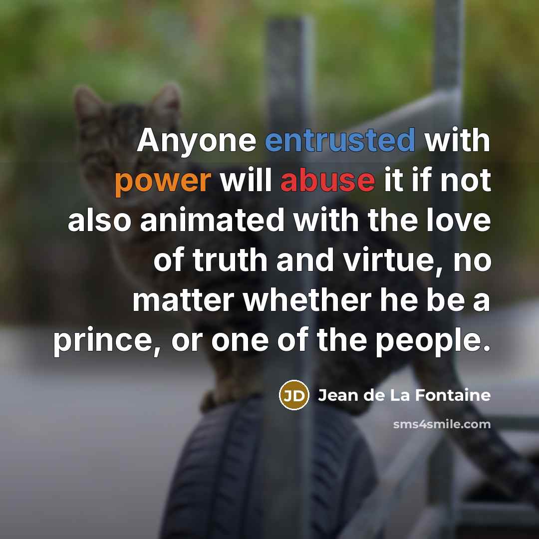 “Anyone entrusted with power will abuse it if not also animated with the love of truth and virtue, no matter whether he be a prince, or one of the people.” quote by Jean de La Fontaine