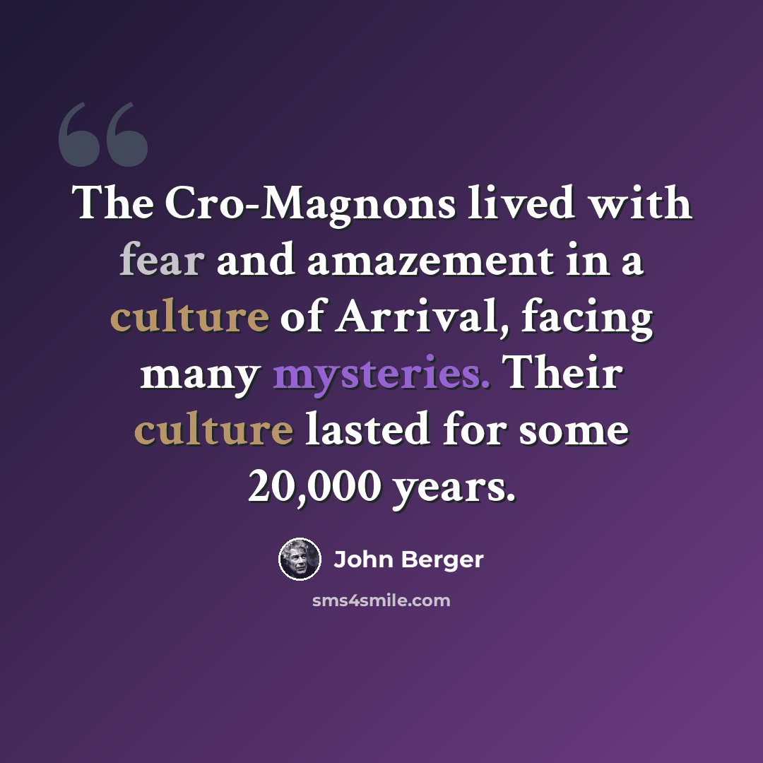 “The Cro-Magnons lived with fear and amazement in a culture of Arrival, facing many mysteries. Their culture lasted for some 20,000 years.” quote by John Berger