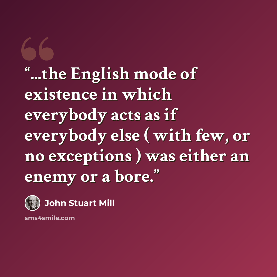 “...the English mode of existence in which everybody acts as if everybody else ( with few, or no exceptions ) was either an enemy or a bore.” quote by john stuart mill