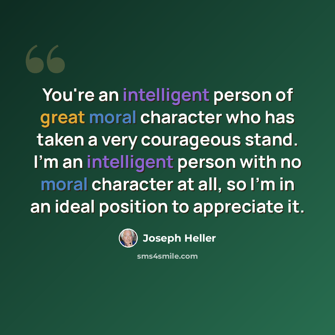 “You're an intelligent person of great moral character who has taken a very courageous stand. I'm an intelligent person with no moral character at all, so I'm in an ideal position to appreciate it.” quote by Joseph Heller