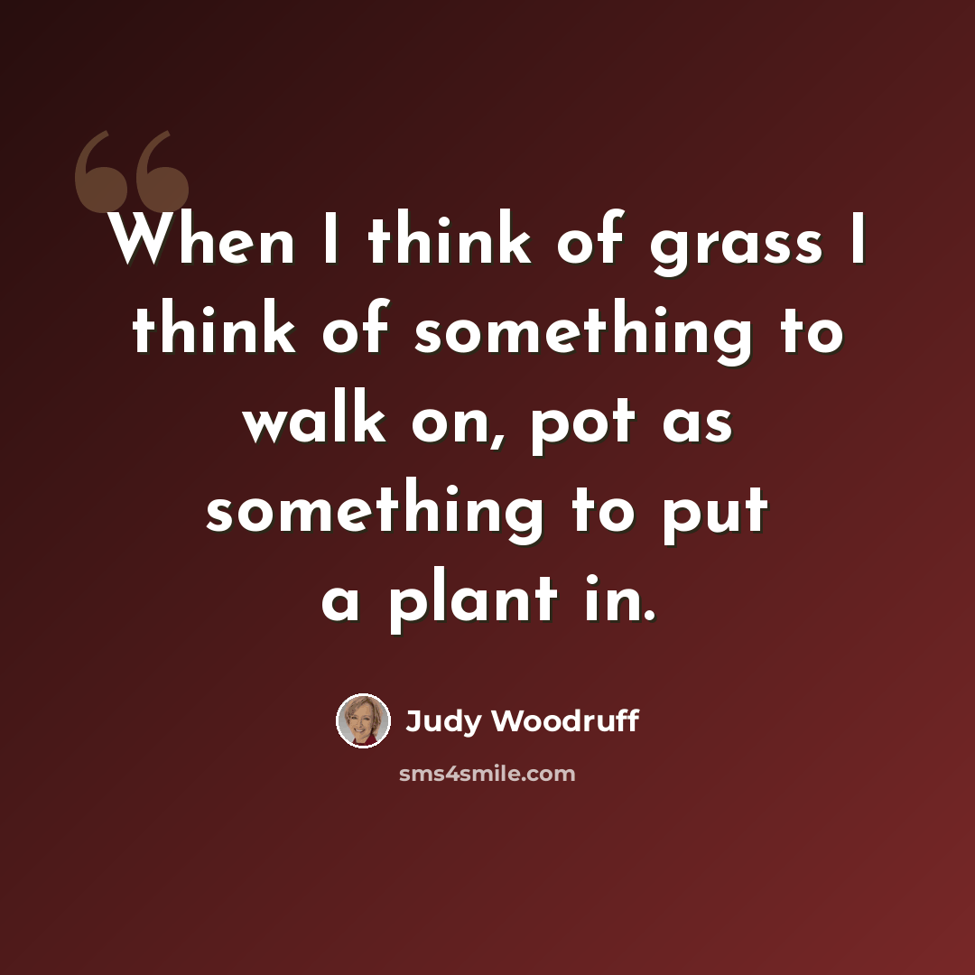 “When I think of grass I think of something to walk on, pot as something to put a plant in.” quote by Judy Woodruff