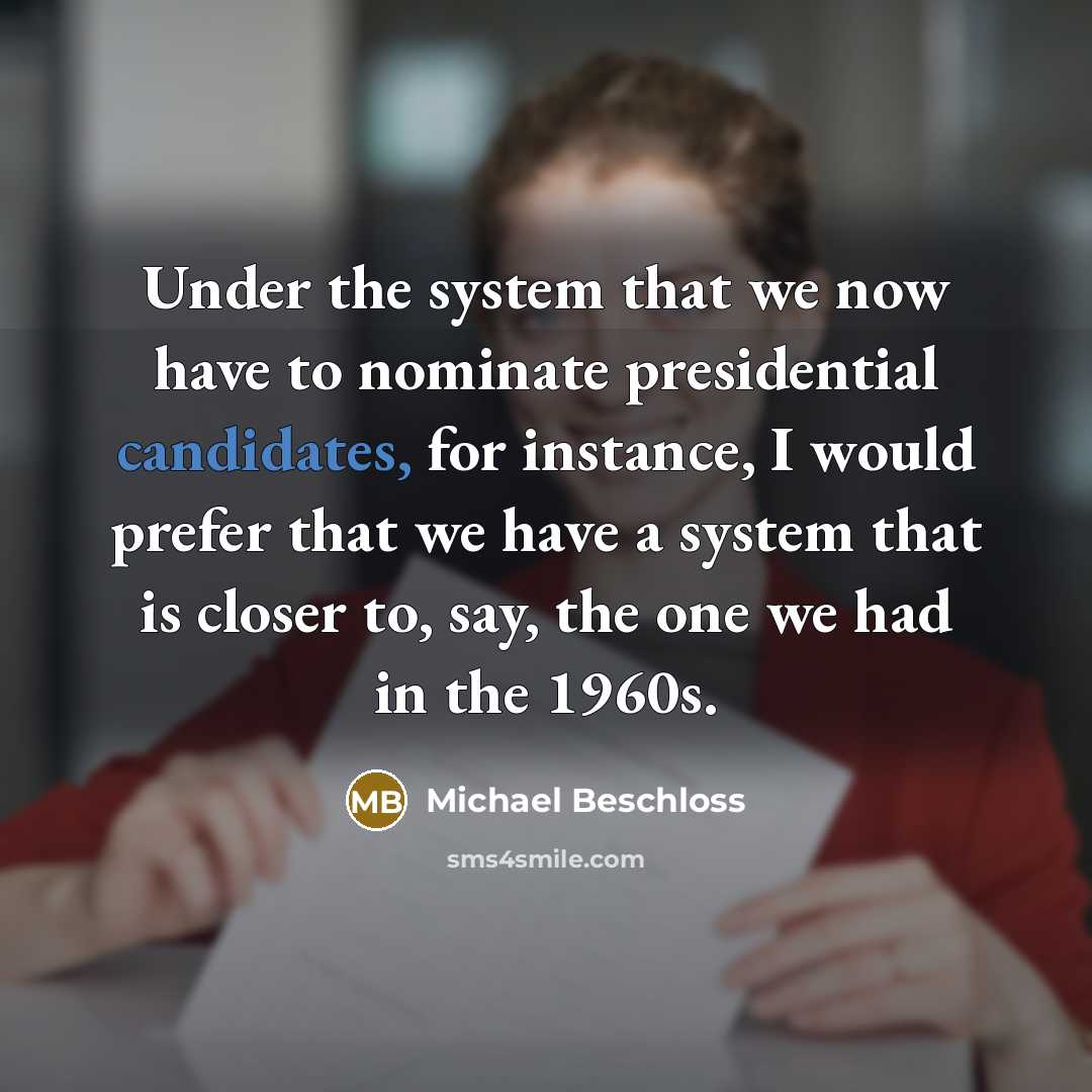 “Under the system that we now have to nominate presidential candidates, for instance, I would prefer that we have a system that is closer to, say, the one we had in the 1960s.” quote by Michael Beschloss