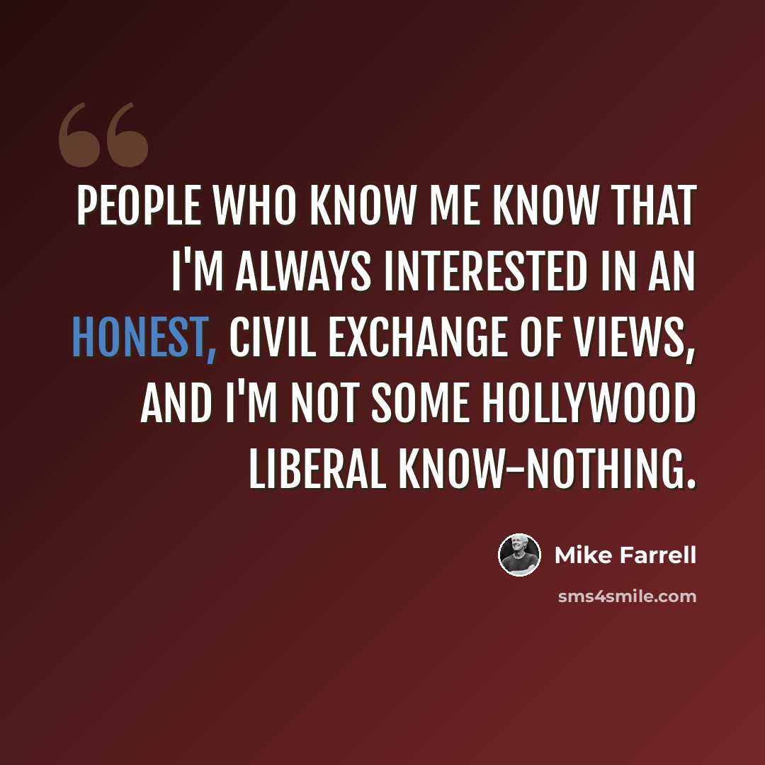 “People who know me know that I'm always interested in an honest, civil exchange of views, and I'm not some Hollywood liberal know-nothing.” quote by Mike Farrell