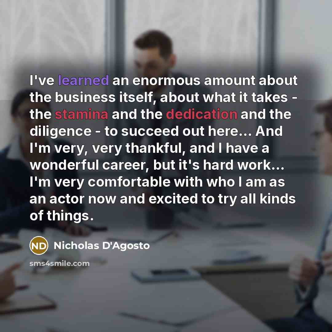 “I've learned an enormous amount about the business itself, about what it takes - the stamina and the dedication and the diligence - to succeed out here... And I'm very, very thankful, and I have a wonderful career, but it's hard work... I'm very comfortable with who I am as an actor now and…” quote by Nicholas D'Agosto