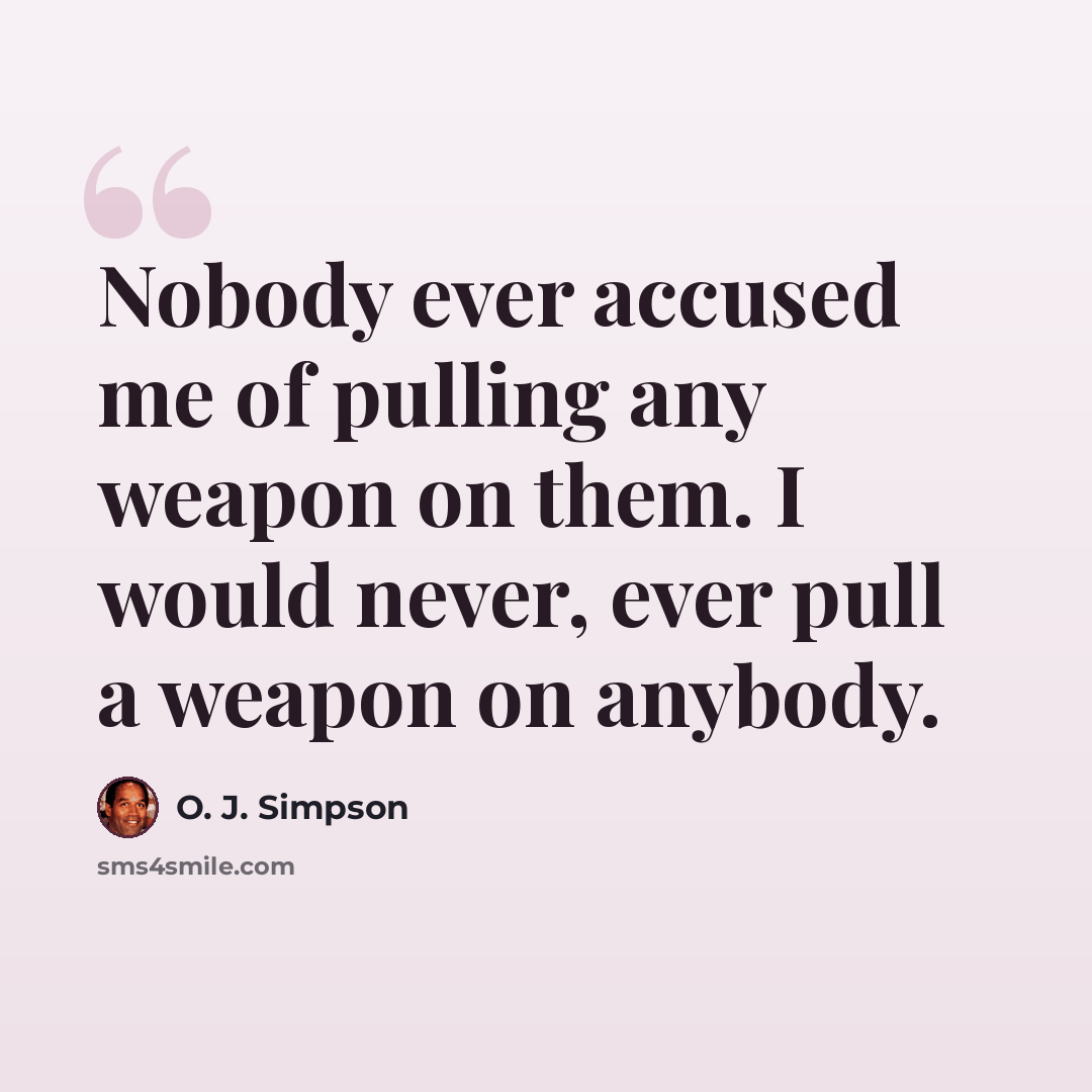 “Nobody ever accused me of pulling any weapon on them. I would never, ever pull a weapon on anybody.” quote by O. J. Simpson