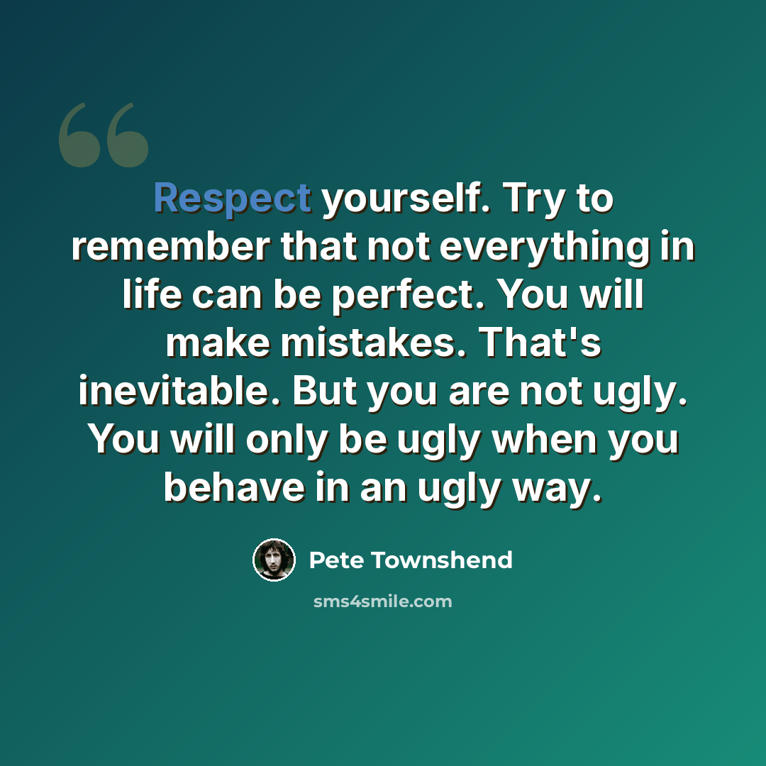“Respect yourself. Try to remember that not everything in life can be perfect. You will make mistakes. That's inevitable. But you are not ugly. You will only be ugly when you behave in an ugly way.” quote by Pete Townshend