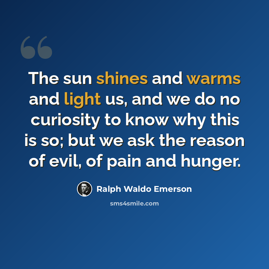 “The sun shines and warms and light us, and we do no curiosity to know why this is so; but we ask the reason of evil, of pain and hunger.” quote by Ralph Waldo Emerson