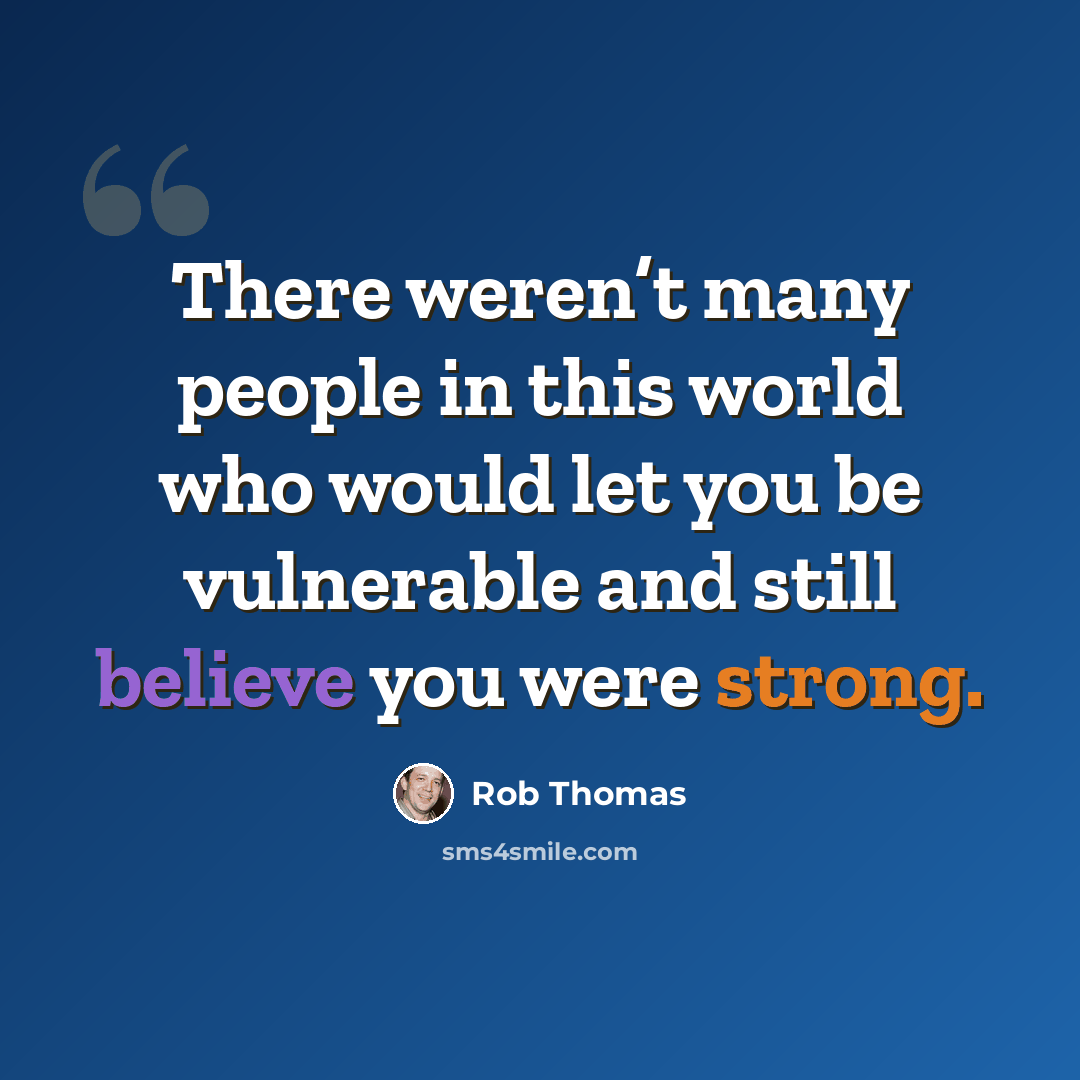 “There weren’t many people in this world who would let you be vulnerable and still believe you were strong.” quote by Rob Thomas