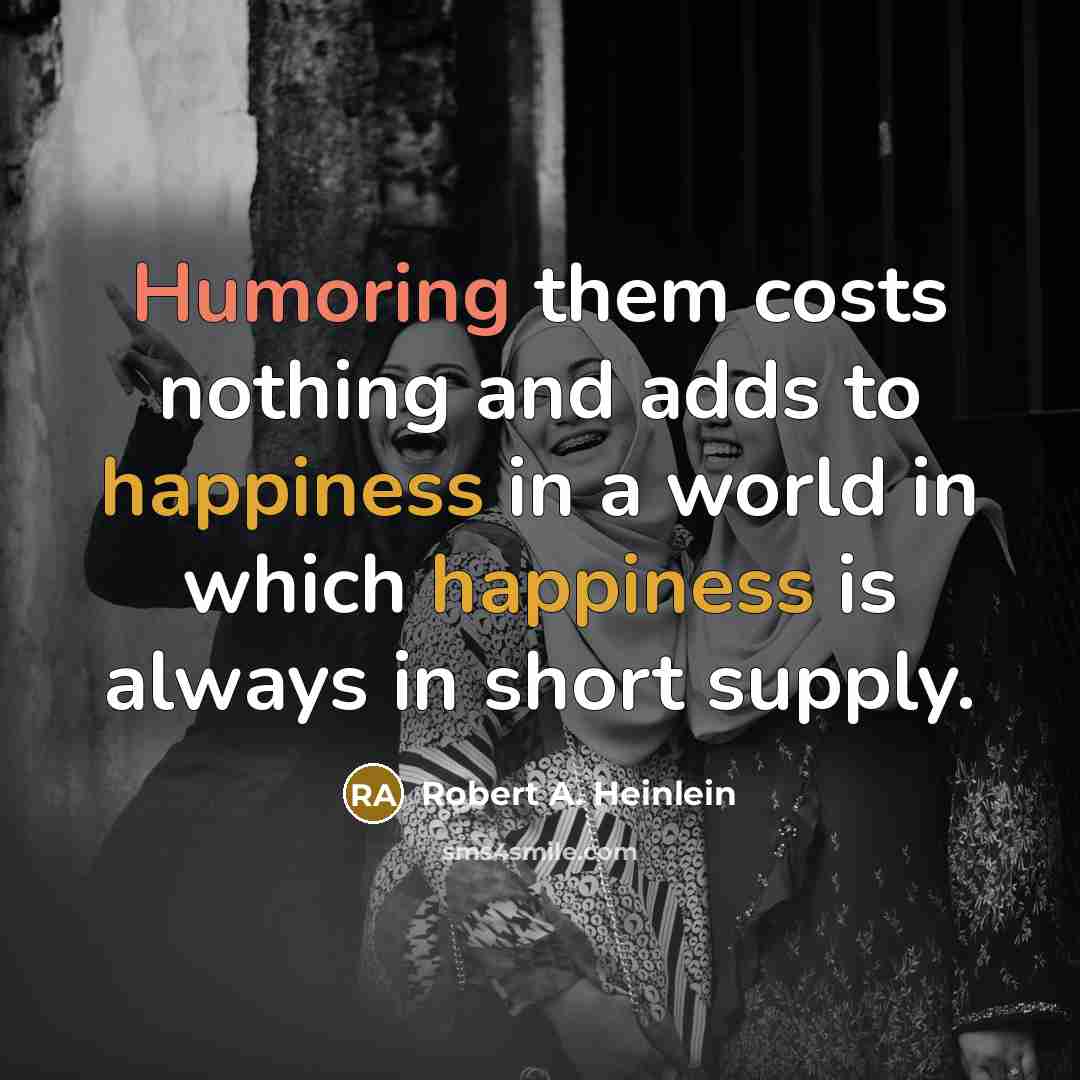 “Humoring them costs nothing and adds to happiness in a world in which happiness is always in short supply.” quote by Robert A. Heinlein
