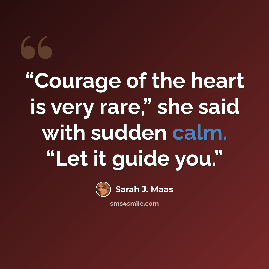 “Courage of the heart is very rare,” she said with sudden calm. “Let it guide you.” quote by Sarah J. Maas