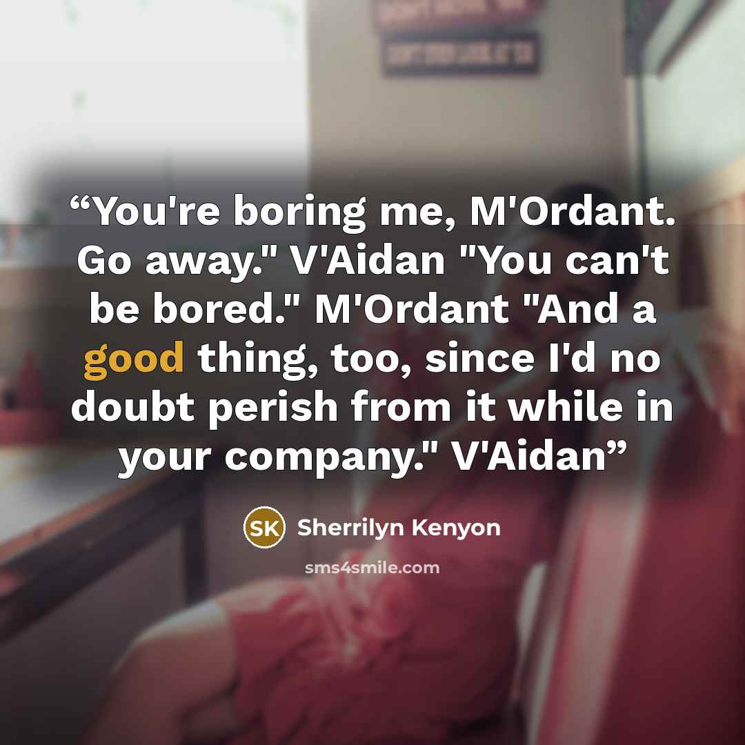 “You're boring me, M'Ordant. Go away." V'Aidan "You can't be bored." M'Ordant "And a good thing, too, since I'd no doubt perish from it while in your company." V'Aidan” quote by Sherrilyn Kenyon