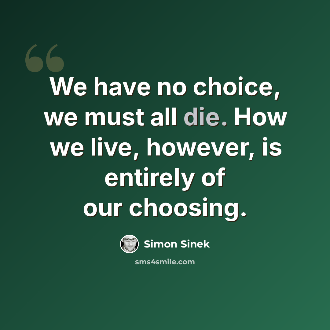 “We have no choice, we must all die. How we live, however, is entirely of our choosing.” quote by Simon Sinek