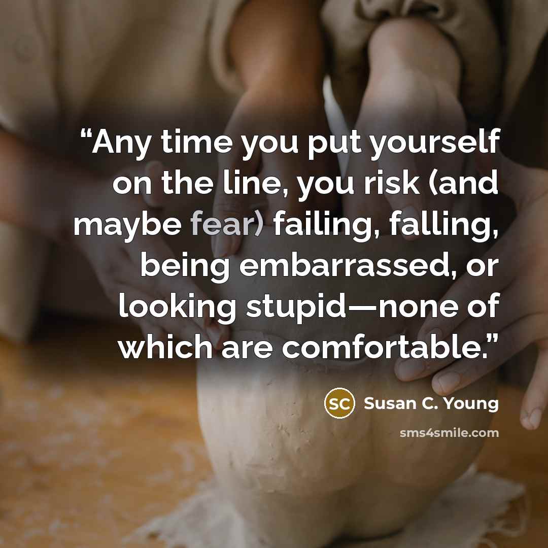 “Any time you put yourself on the line, you risk (and maybe fear) failing, falling, being embarrassed, or looking stupid—none of which are comfortable.” quote by Susan C. Young