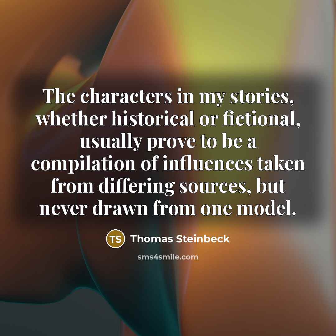 “The characters in my stories, whether historical or fictional, usually prove to be a compilation of influences taken from differing sources, but never drawn from one model.” quote by Thomas Steinbeck
