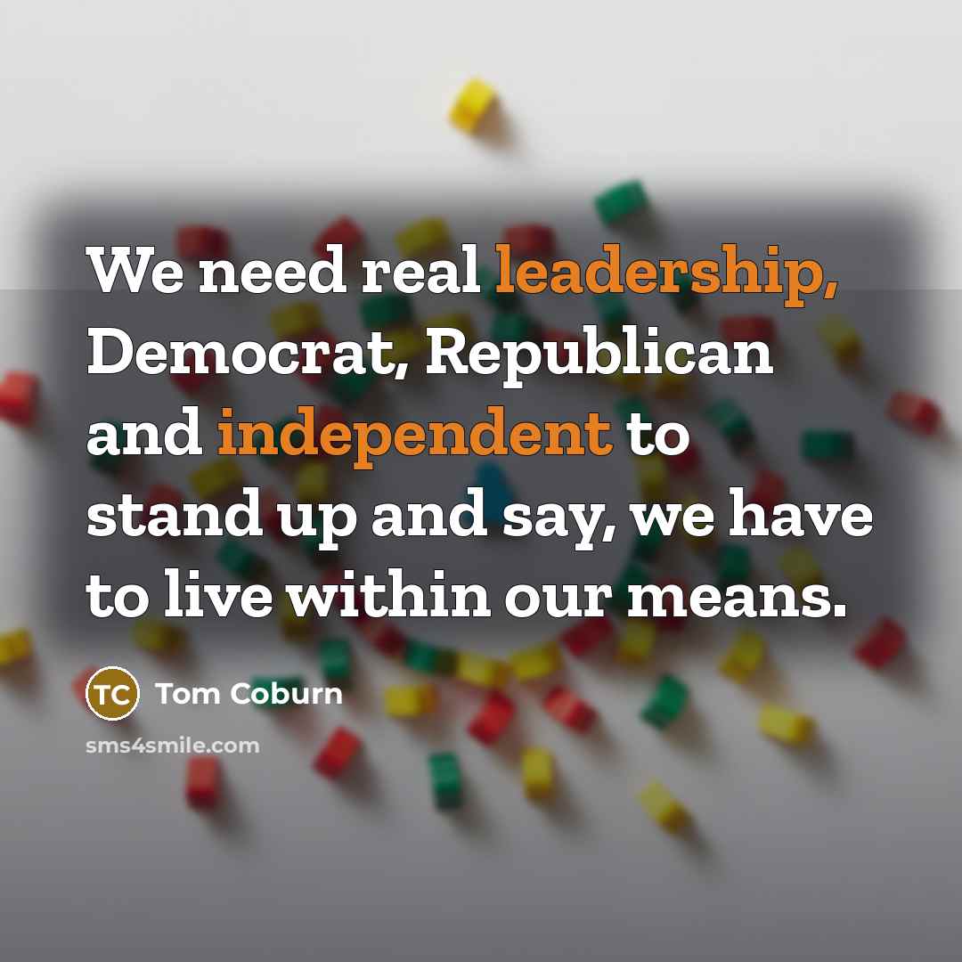 “We need real leadership, Democrat, Republican and independent to stand up and say, we have to live within our means.” quote by Tom Coburn