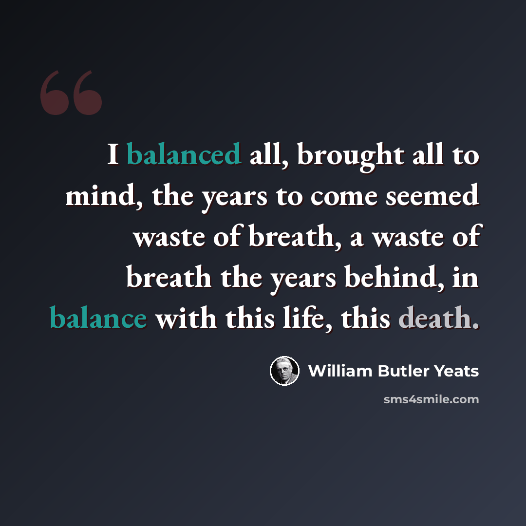 “I balanced all, brought all to mind, the years to come seemed waste of breath, a waste of breath the years behind, in balance with this life, this death.” quote by William Butler Yeats